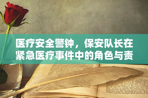医疗安全警钟，保安队长在紧急医疗事件中的角色与责任