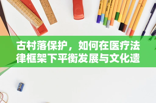 古村落保护，如何在医疗法律框架下平衡发展与文化遗产