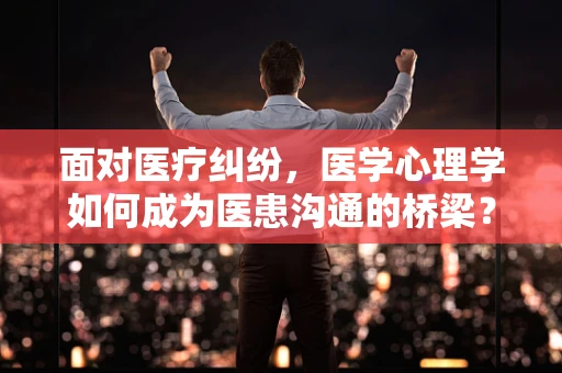 面对医疗纠纷，医学心理学如何成为医患沟通的桥梁？