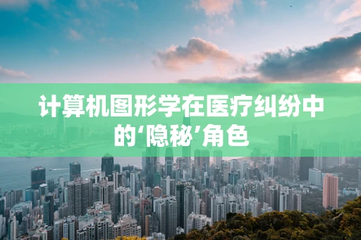计算机图形学在医疗纠纷中的‘隐秘’角色