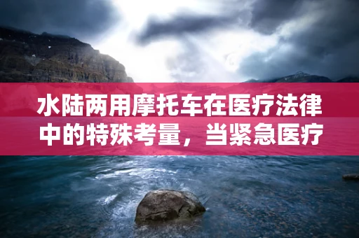 水陆两用摩托车在医疗法律中的特殊考量，当紧急医疗运输工具还是个人娱乐设备？