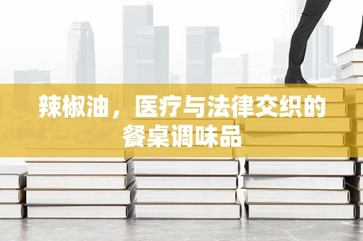 辣椒油，医疗与法律交织的餐桌调味品