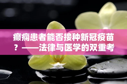 癫痫患者能否接种新冠疫苗？——法律与医学的双重考量