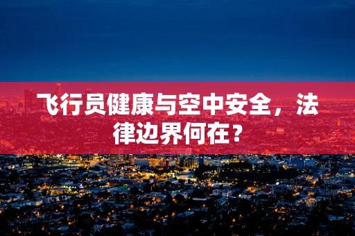 飞行员健康与空中安全，法律边界何在？