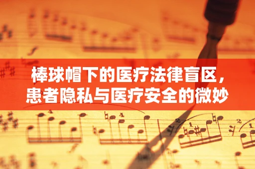 棒球帽下的医疗法律盲区，患者隐私与医疗安全的微妙平衡