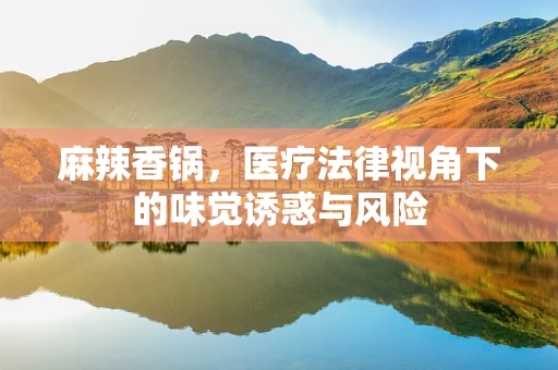麻辣香锅，医疗法律视角下的味觉诱惑与风险