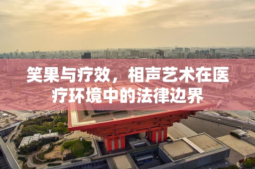 笑果与疗效，相声艺术在医疗环境中的法律边界