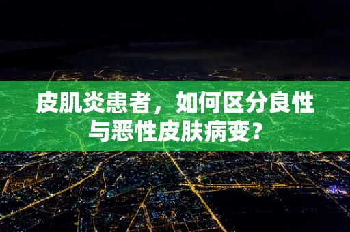 皮肌炎患者，如何区分良性与恶性皮肤病变？