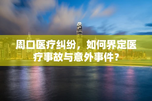 周口医疗纠纷，如何界定医疗事故与意外事件？