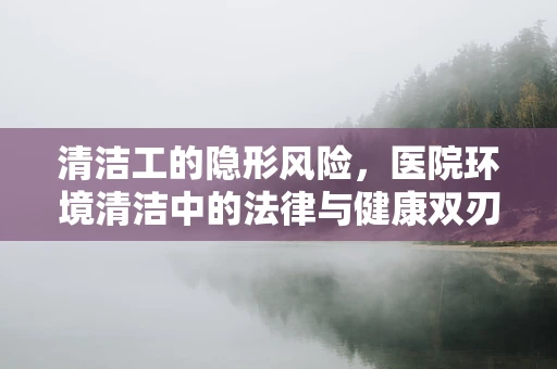 清洁工的隐形风险，医院环境清洁中的法律与健康双刃剑