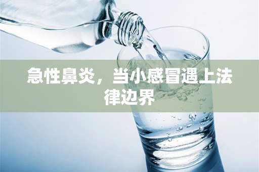 急性鼻炎，当小感冒遇上法律边界