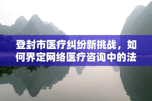 登封市医疗纠纷新挑战，如何界定网络医疗咨询中的法律责任？