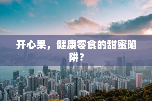 开心果，健康零食的甜蜜陷阱？