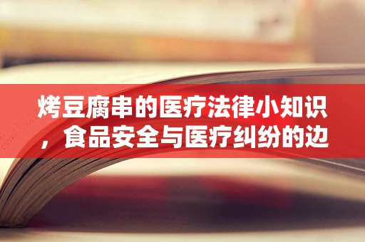 烤豆腐串的医疗法律小知识，食品安全与医疗纠纷的边界
