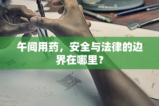 午间用药，安全与法律的边界在哪里？