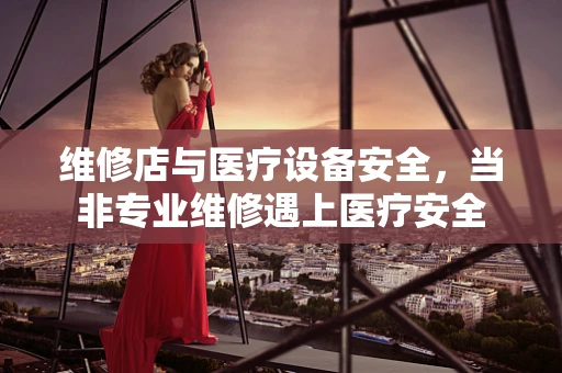维修店与医疗设备安全，当非专业维修遇上医疗安全