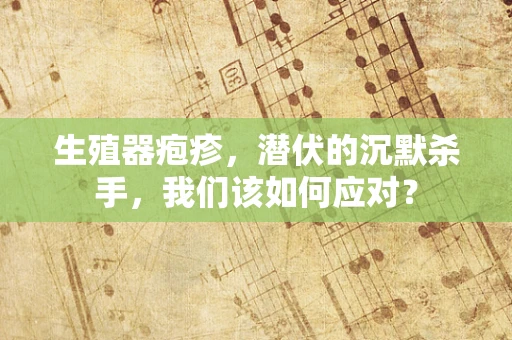 生殖器疱疹，潜伏的沉默杀手，我们该如何应对？