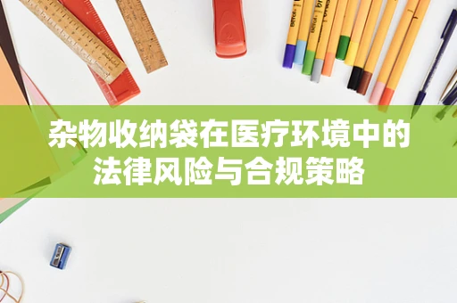杂物收纳袋在医疗环境中的法律风险与合规策略