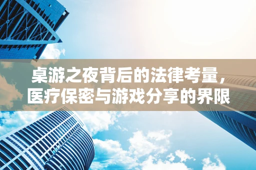 桌游之夜背后的法律考量，医疗保密与游戏分享的界限