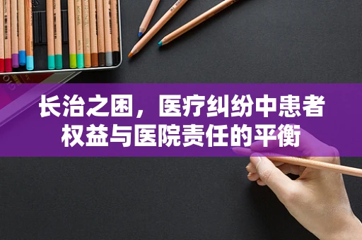 长治之困，医疗纠纷中患者权益与医院责任的平衡