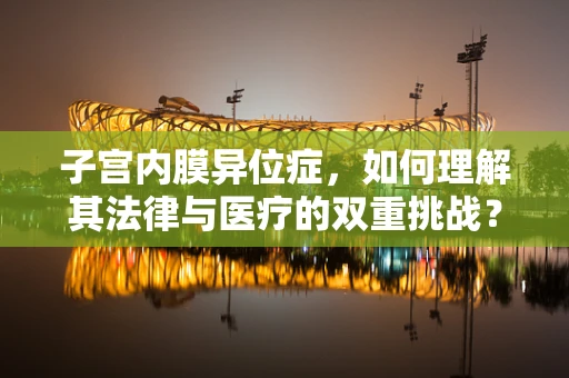 子宫内膜异位症，如何理解其法律与医疗的双重挑战？
