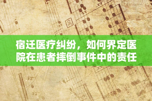 宿迁医疗纠纷，如何界定医院在患者摔倒事件中的责任？