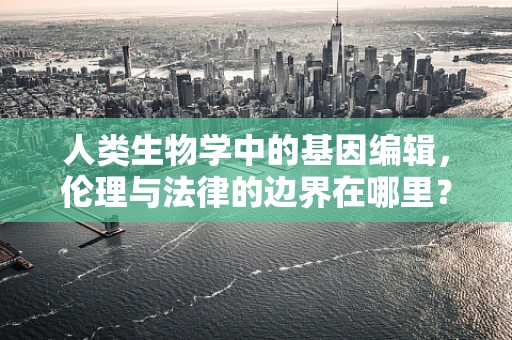 人类生物学中的基因编辑，伦理与法律的边界在哪里？