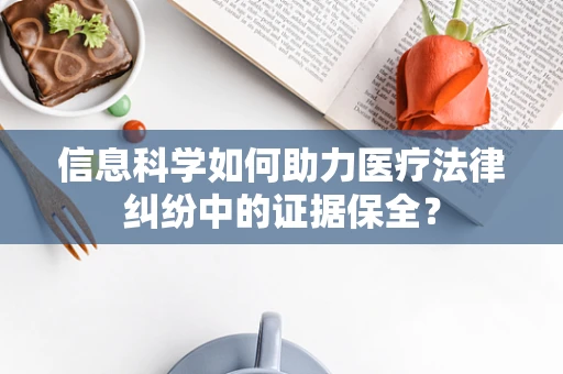 信息科学如何助力医疗法律纠纷中的证据保全？