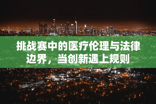 挑战赛中的医疗伦理与法律边界，当创新遇上规则
