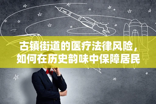 古镇街道的医疗法律风险，如何在历史韵味中保障居民健康？