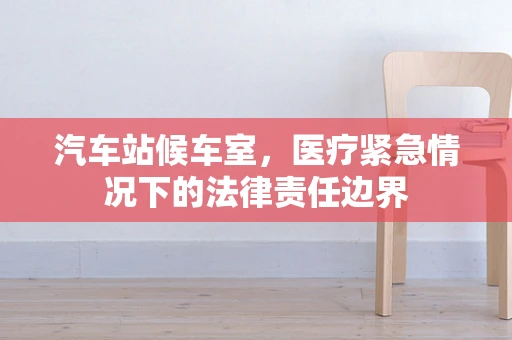汽车站候车室，医疗紧急情况下的法律责任边界