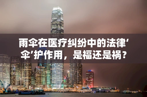 雨伞在医疗纠纷中的法律‘伞’护作用，是福还是祸？