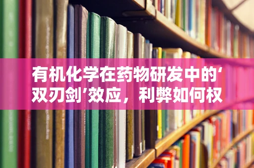 有机化学在药物研发中的‘双刃剑’效应，利弊如何权衡？