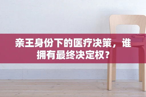 亲王身份下的医疗决策，谁拥有最终决定权？