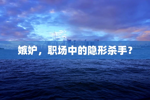 嫉妒，职场中的隐形杀手？