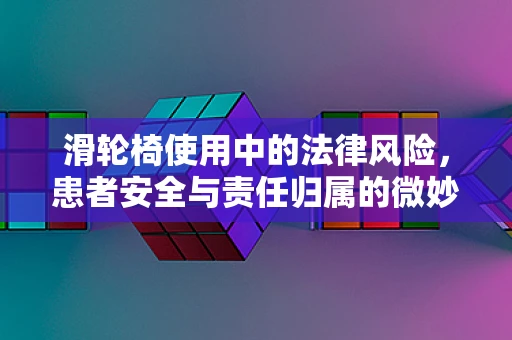 滑轮椅使用中的法律风险，患者安全与责任归属的微妙平衡