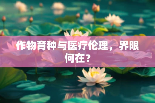 作物育种与医疗伦理，界限何在？