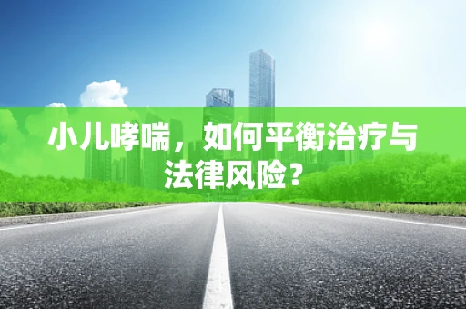 小儿哮喘，如何平衡治疗与法律风险？