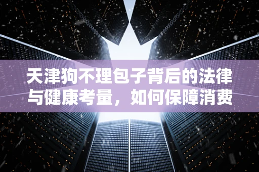 天津狗不理包子背后的法律与健康考量，如何保障消费者的权益与食品安全？