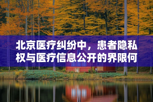 北京医疗纠纷中，患者隐私权与医疗信息公开的界限何在？