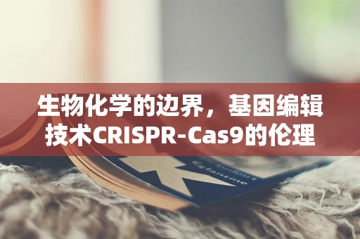 生物化学的边界，基因编辑技术CRISPR-Cas9的伦理与法律考量