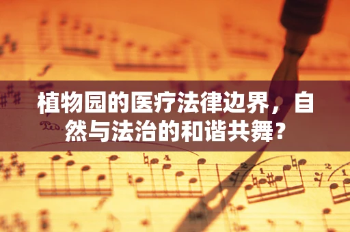 植物园的医疗法律边界，自然与法治的和谐共舞？