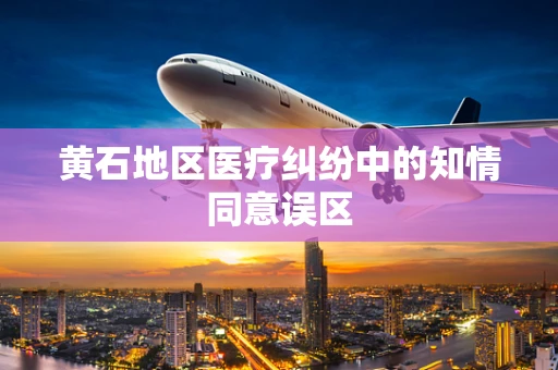 黄石地区医疗纠纷中的知情同意误区