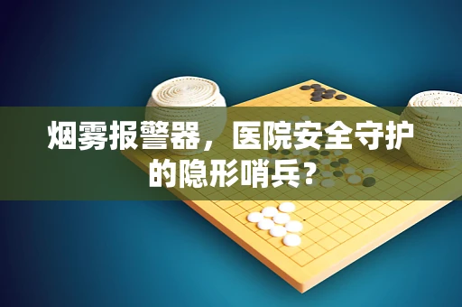 烟雾报警器，医院安全守护的隐形哨兵？