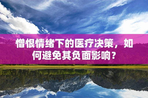 憎恨情绪下的医疗决策，如何避免其负面影响？