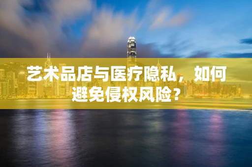 艺术品店与医疗隐私，如何避免侵权风险？