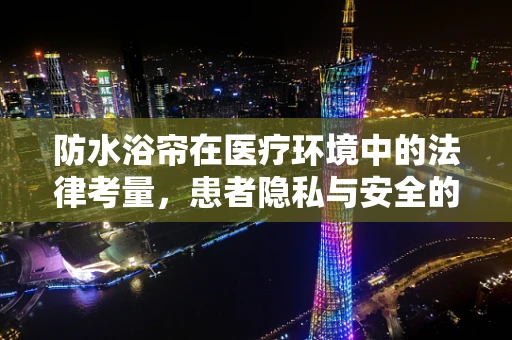 防水浴帘在医疗环境中的法律考量，患者隐私与安全的双重保障