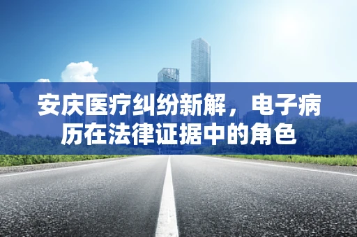 安庆医疗纠纷新解，电子病历在法律证据中的角色