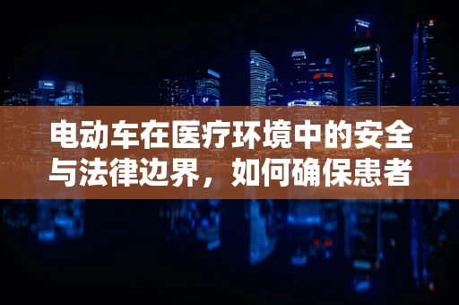 电动车在医疗环境中的安全与法律边界，如何确保患者与医护人员的安全？