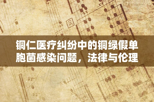 铜仁医疗纠纷中的铜绿假单胞菌感染问题，法律与伦理的交织